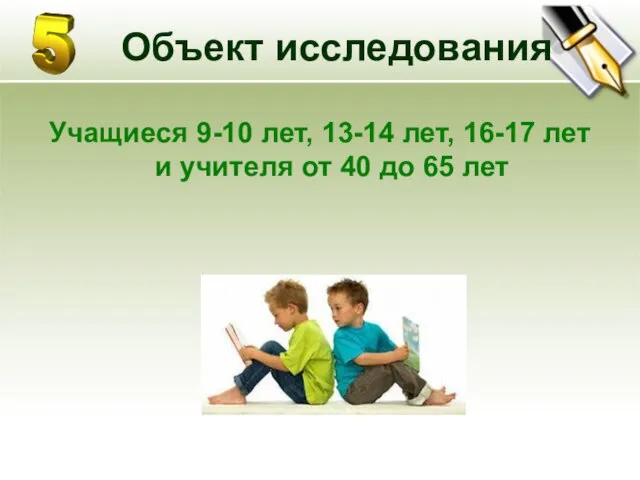 Объект исследования Учащиеся 9-10 лет, 13-14 лет, 16-17 лет и учителя от 40 до 65 лет