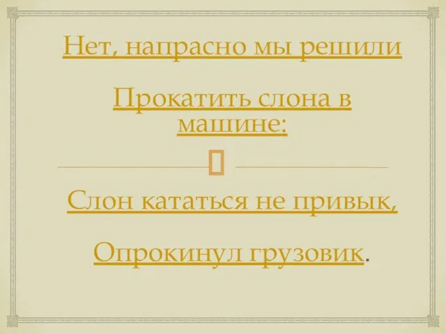 Нет, напрасно мы решили Прокатить слона в машине: Слон кататься не привык, Опрокинул грузовик.