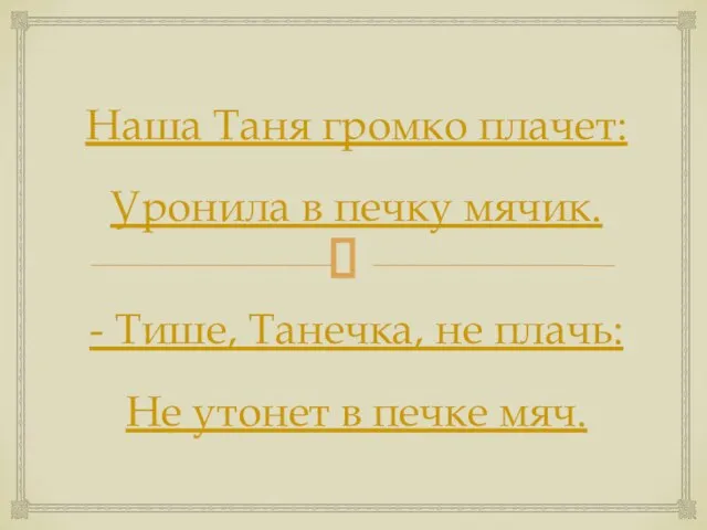 Наша Таня громко плачет: Уронила в печку мячик. - Тише, Танечка,