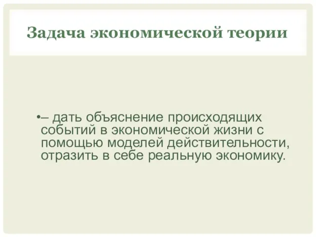 Задача экономической теории – дать объяснение происходящих событий в экономической жизни