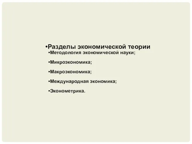 Разделы экономической теории Методология экономической науки; Микроэкономика; Макроэкономика; Международная экономика; Эконометрика.