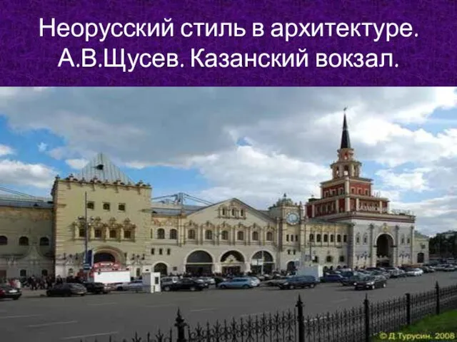 Неорусский стиль в архитектуре. А.В.Щусев. Казанский вокзал.