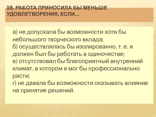 18. РАБОТА ПРИНОСИЛА БЫ МЕНЬШЕ УДОВЛЕТВОРЕНИЯ, ЕСЛИ… а) не допускала бы