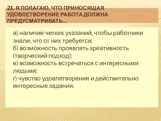 21. Я ПОЛАГАЮ, ЧТО ПРИНОСЯЩАЯ УДОВЛЕТВОРЕНИЕ РАБОТА ДОЛЖНА ПРЕДУСМАТРИВАТЬ... а) наличие