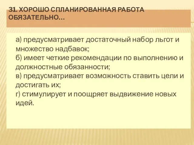 31. ХОРОШО СПЛАНИРОВАННАЯ РАБОТА ОБЯЗАТЕЛЬНО… а) предусматривает достаточный набор льгот и