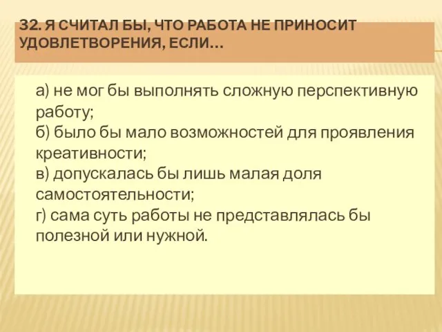 32. Я СЧИТАЛ БЫ, ЧТО РАБОТА НЕ ПРИНОСИТ УДОВЛЕТВОРЕНИЯ, ЕСЛИ… а)