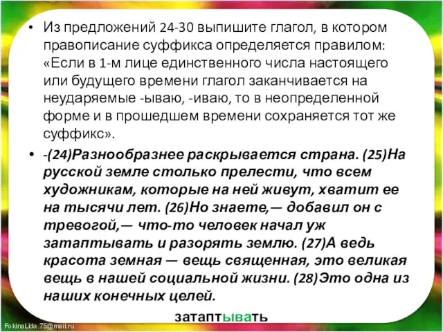 Из предложений 24-30 выпишите глагол, в котором правописание суффикса определяется правилом: