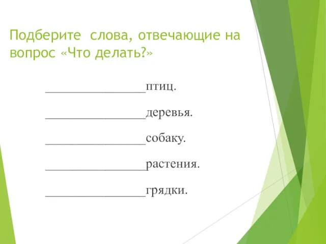 Подберите слова, отвечающие на вопрос «Что делать?» _______________птиц. _______________деревья. _______________собаку. _______________растения. _______________грядки.