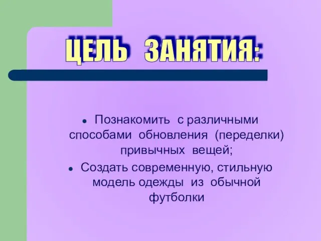 Познакомить с различными способами обновления (переделки) привычных вещей; Создать современную, стильную