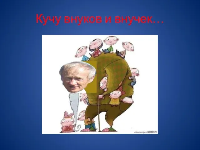 Кучу внуков и внучек…