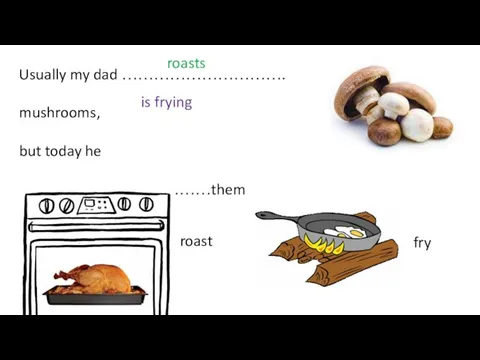 Usually my dad …………………………. mushrooms, but today he ………………………………them roasts is frying roast fry