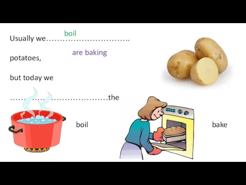 Usually we…………………………. potatoes, but today we ………………………………them boil are baking boil bake