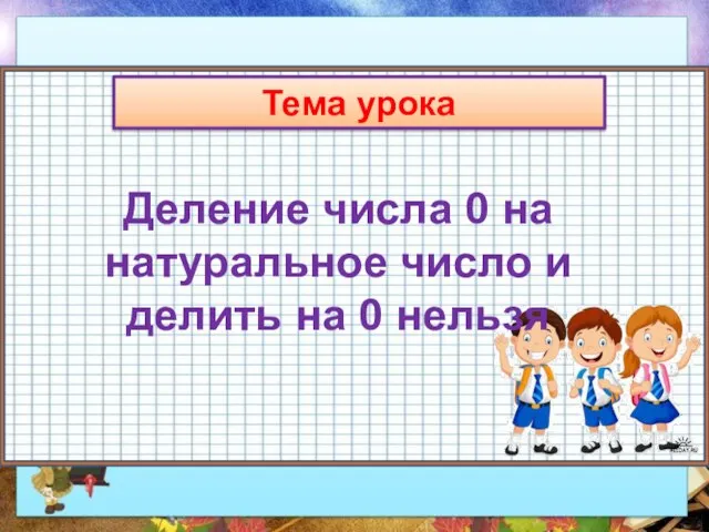 Тема урока Деление числа 0 на натуральное число и делить на 0 нельзя