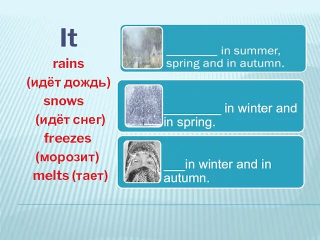 It rains (идёт дождь) snows (идёт снег) freezes (морозит) melts (тает)