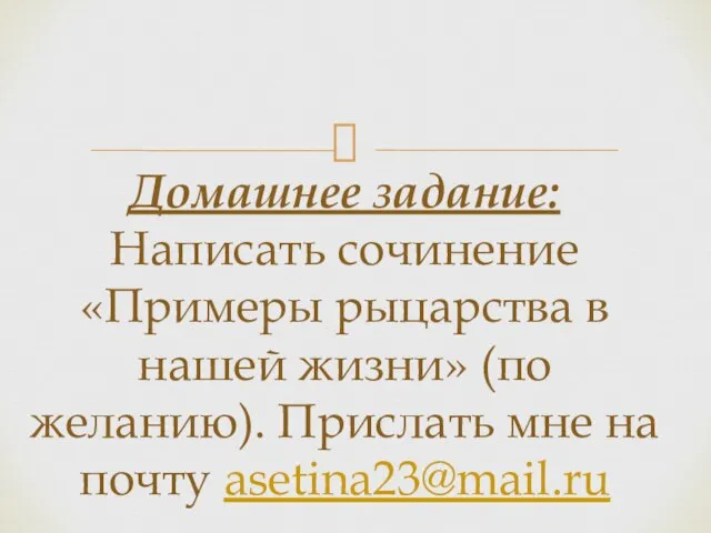 Домашнее задание: Написать сочинение «Примеры рыцарства в нашей жизни» (по желанию). Прислать мне на почту asetina23@mail.ru