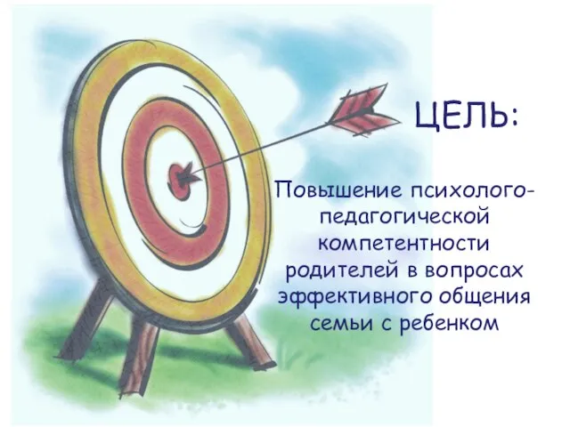 ЦЕЛЬ: Повышение психолого-педагогической компетентности родителей в вопросах эффективного общения семьи с ребенком