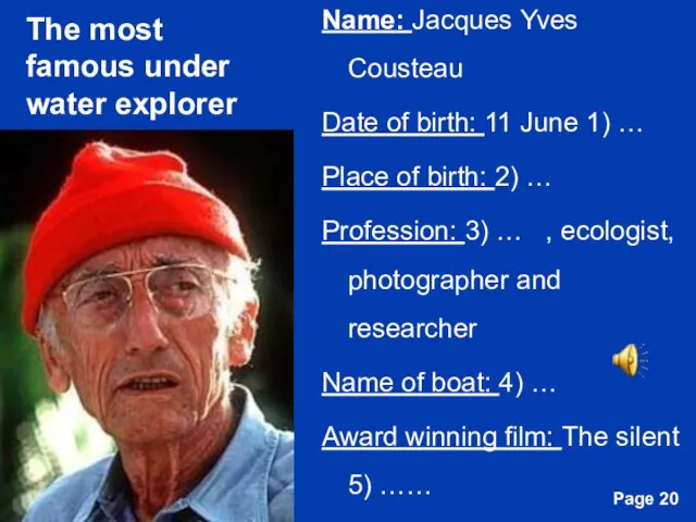The most famous under water explorer Name: Jacques Yves Cousteau Date