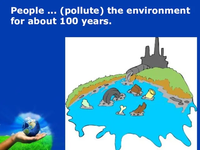 People ... (pollute) the environment for about 100 years.