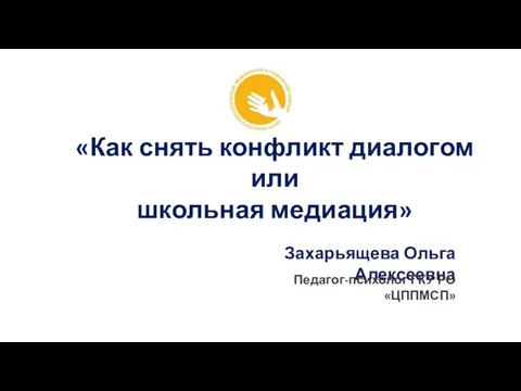 Захарьящева Ольга Алексеевна «Как снять конфликт диалогом или школьная медиация» Педагог-психолог ГКУ РО «ЦППМСП»