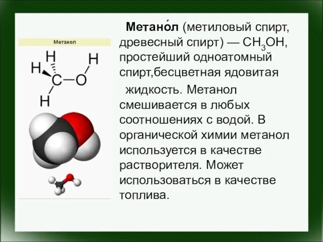 Метано́л (метиловый спирт, древесный спирт) — CH3OH, простейший одноатомный спирт,бесцветная ядовитая