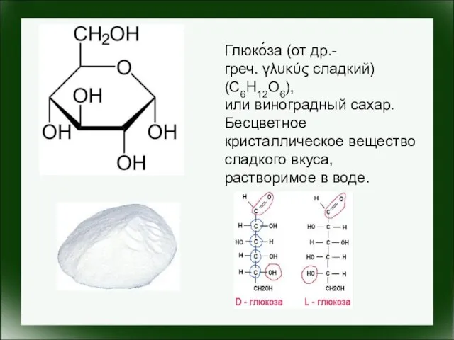 Глюко́за (от др.-греч. γλυκύς сладкий) (C6H12O6),или виноградный сахар. Бесцветное кристаллическое вещество сладкого вкуса, растворимое в воде.