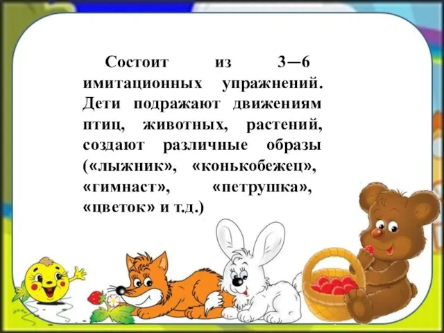 Состоит из 3—6 имитационных упражнений. Дети подражают движениям птиц, животных, растений,