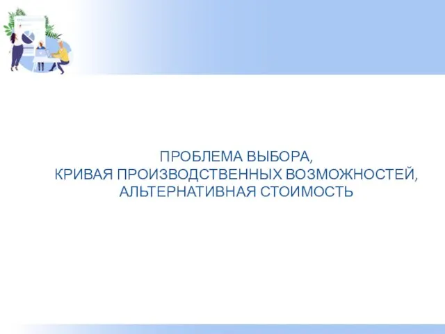 ПРОБЛЕМА ВЫБОРА, КРИВАЯ ПРОИЗВОДСТВЕННЫХ ВОЗМОЖНОСТЕЙ, АЛЬТЕРНАТИВНАЯ СТОИМОСТЬ