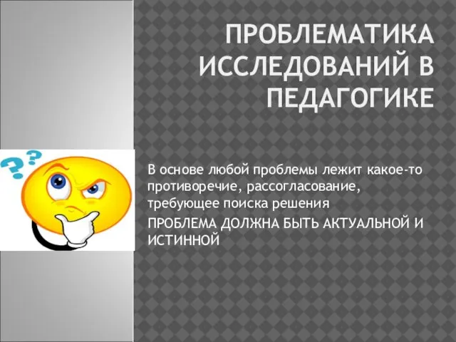 ПРОБЛЕМАТИКА ИССЛЕДОВАНИЙ В ПЕДАГОГИКЕ В основе любой проблемы лежит какое-то противоречие,