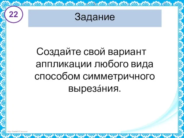 Задание Создайте свой вариант аппликации любого вида способом симметричного вырезáния. 22