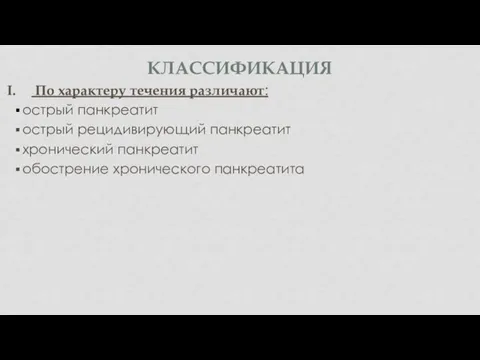 КЛАССИФИКАЦИЯ По характеру течения различают: острый панкреатит острый рецидивирующий панкреатит хронический панкреатит обострение хронического панкреатита