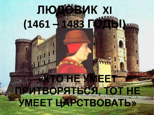 ЛЮДОВИК XI (1461 – 1483 ГОДЫ) «КТО НЕ УМЕЕТ ПРИТВОРЯТЬСЯ, ТОТ НЕ УМЕЕТ ЦАРСТВОВАТЬ»