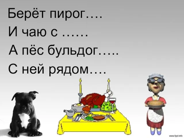 Берёт пирог…. И чаю с …… А пёс бульдог….. С ней рядом….