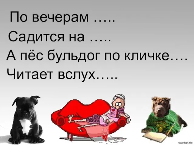 По вечерам ….. Садится на ….. А пёс бульдог по кличке…. Читает вслух…..