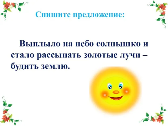 Спишите предложение: Выплыло на небо солнышко и стало рассыпать золотые лучи – будить землю.