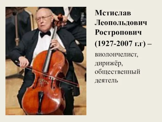 Мстислав Леопольдович Ростропович (1927-2007 г.г) – виолончелист, дирижёр, общественный деятель