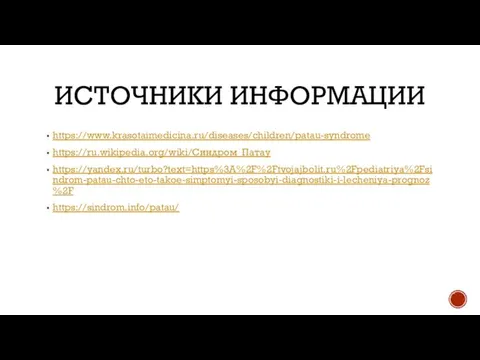 ИСТОЧНИКИ ИНФОРМАЦИИ https://www.krasotaimedicina.ru/diseases/children/patau-syndrome https://ru.wikipedia.org/wiki/Синдром_Патау https://yandex.ru/turbo?text=https%3A%2F%2Ftvojajbolit.ru%2Fpediatriya%2Fsindrom-patau-chto-eto-takoe-simptomyi-sposobyi-diagnostiki-i-lecheniya-prognoz%2F https://sindrom.info/patau/