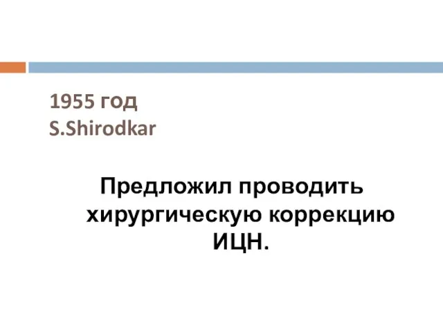 1955 год S.Shirodkar Предложил проводить хирургическую коррекцию ИЦН.