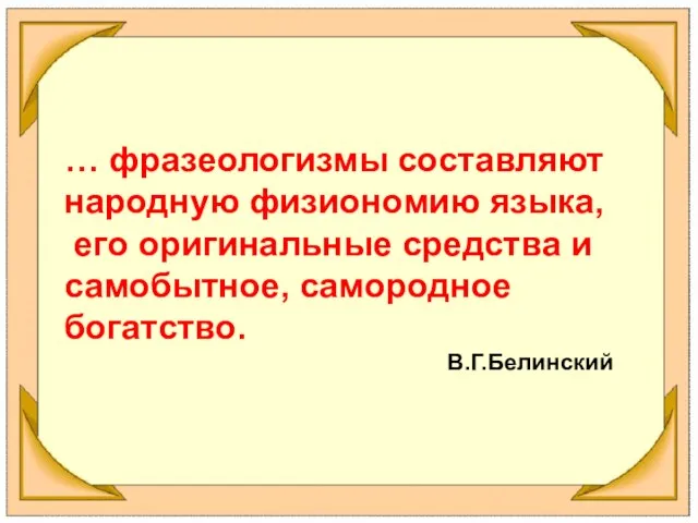 … фразеологизмы составляют народную физиономию языка, его оригинальные средства и самобытное, самородное богатство. В.Г.Белинский