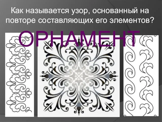 Как называется узор, основанный на повторе составляющих его элементов? ОРНАМЕНТ