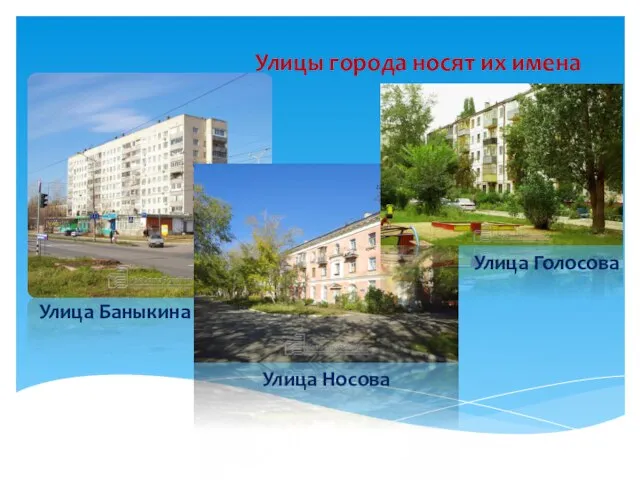 Улицы города носят их имена Улица Баныкина Улица Носова Улица Голосова