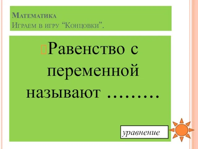 Равенство с переменной называют ……… Математика Играем в игру “Концовки”. уравнение