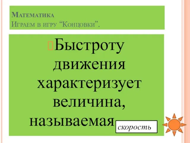 Быстроту движения характеризует величина, называемая…… Математика Играем в игру “Концовки”. скорость