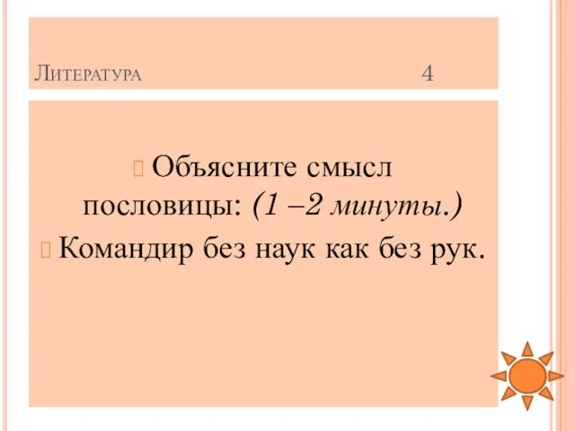 Литература 4 Объясните смысл пословицы: (1 –2 минуты.) Командир без наук как без рук.