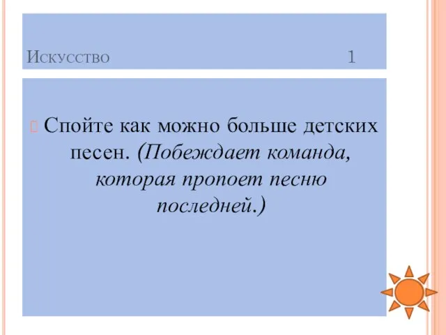 Искусство 1 Спойте как можно больше детских песен. (Побеждает команда, которая пропоет песню последней.)