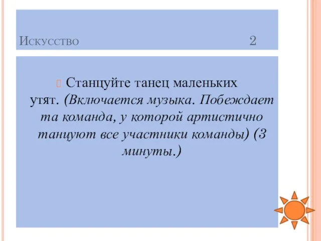 Искусство 2 Станцуйте танец маленьких утят. (Включается музыка. Побеждает та команда,