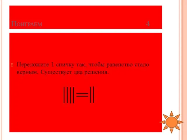 Поиграем 4 Переложите 1 спичку так, чтобы равенство стало верным. Существует два решения.