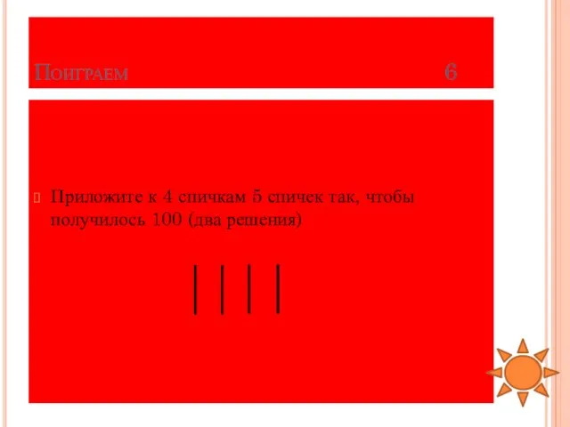 Поиграем 6 Приложите к 4 спичкам 5 спичек так, чтобы получилось 100 (два решения)