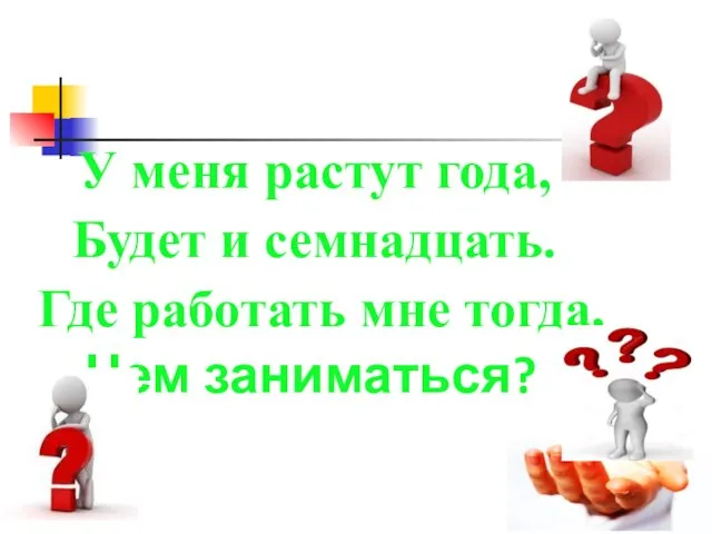 У меня растут года, Будет и семнадцать. Где работать мне тогда, Чем заниматься?