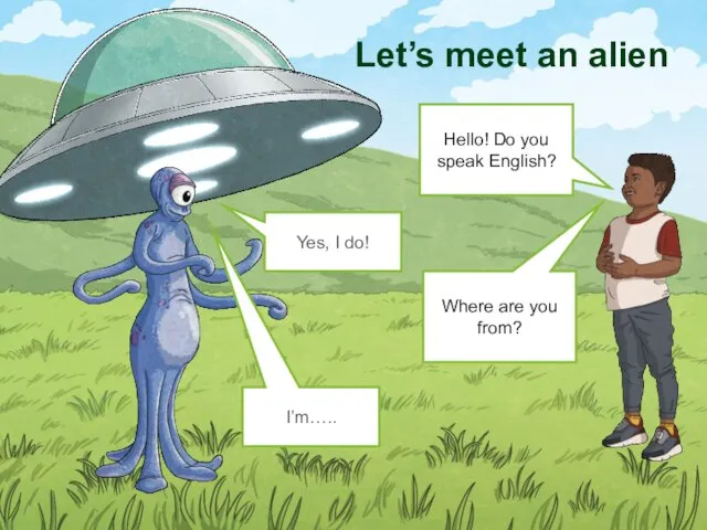 Let’s meet an alien Hello! Do you speak English? Yes, I