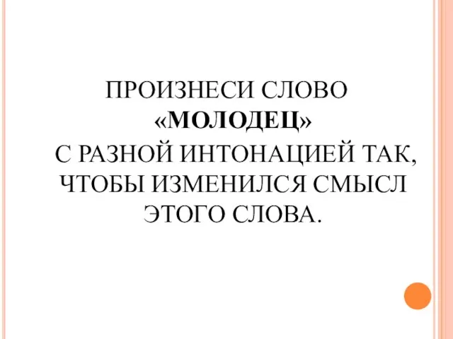 ПРОИЗНЕСИ СЛОВО «МОЛОДЕЦ» С РАЗНОЙ ИНТОНАЦИЕЙ ТАК,ЧТОБЫ ИЗМЕНИЛСЯ СМЫСЛ ЭТОГО СЛОВА.